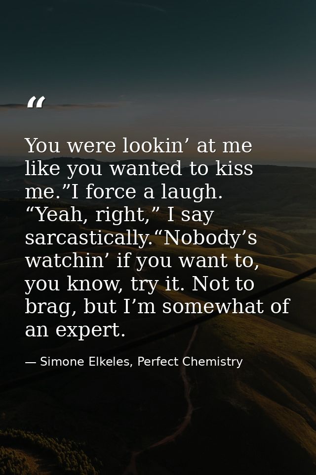 You were lookin’ at me like you wanted to kiss me.”I force a laugh. “Yeah, right,” I say sarcastically.“Nobody’s watchin — Simone Elkeles, Perfect Chemistry