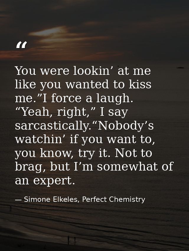 You were lookin’ at me like you wanted to kiss me.”I force a laugh. “Yeah, right,” I say sarcastically.“Nobody’s watchin — Simone Elkeles, Perfect Chemistry