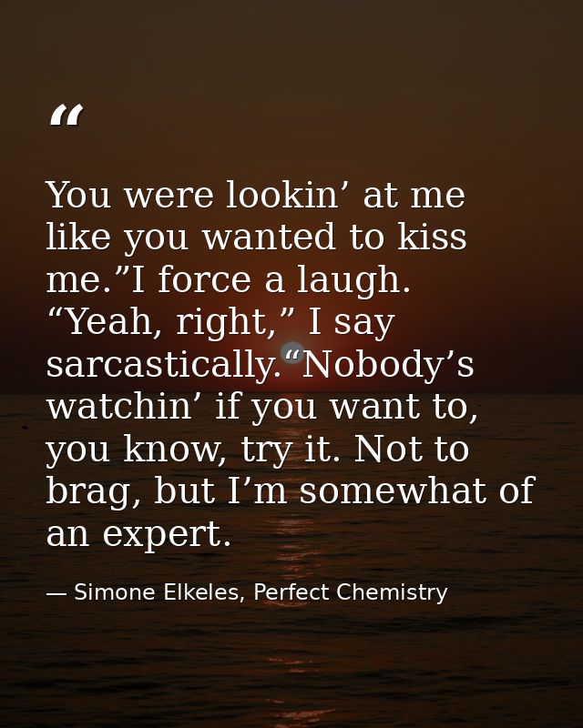You were lookin’ at me like you wanted to kiss me.”I force a laugh. “Yeah, right,” I say sarcastically.“Nobody’s watchin — Simone Elkeles, Perfect Chemistry