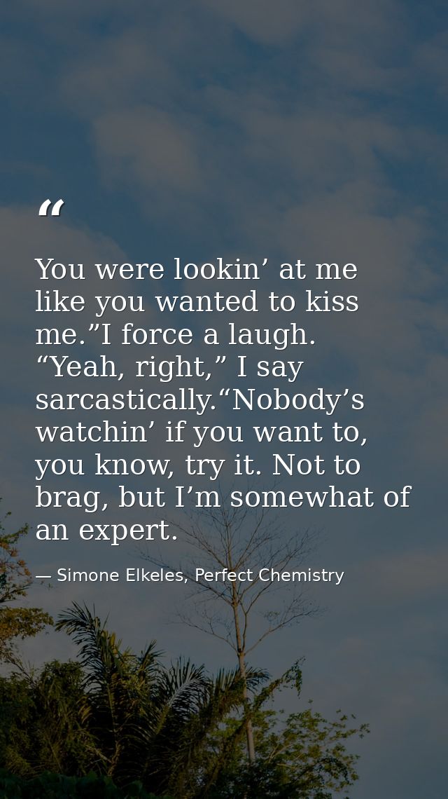 You were lookin’ at me like you wanted to kiss me.”I force a laugh. “Yeah, right,” I say sarcastically.“Nobody’s watchin — Simone Elkeles, Perfect Chemistry