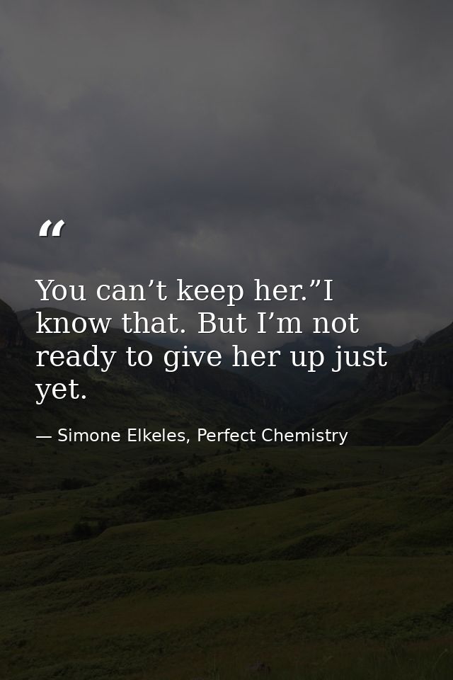 You can’t keep her.”I know that. But I’m not ready to give her up just yet. — Simone Elkeles, Perfect Chemistry