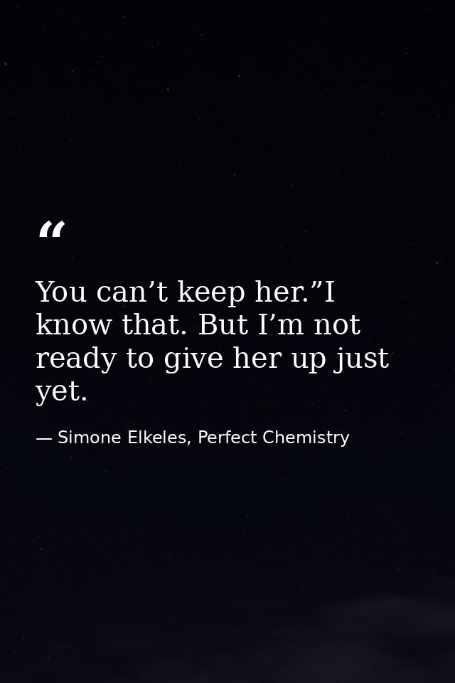 You can’t keep her.”I know that. But I’m not ready to give her up just yet. — Simone Elkeles, Perfect Chemistry