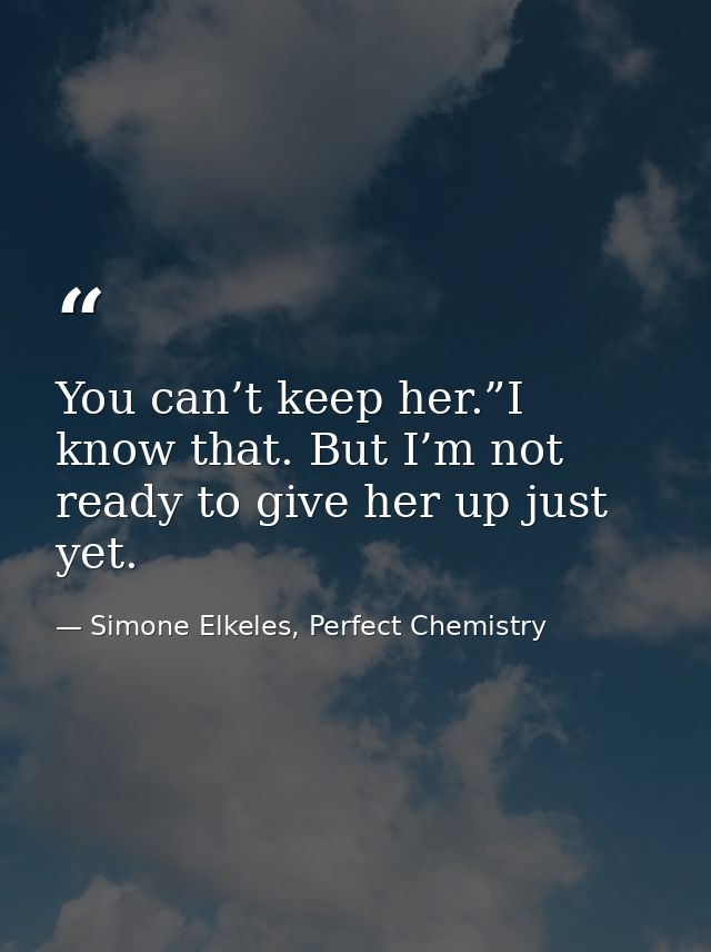 You can’t keep her.”I know that. But I’m not ready to give her up just yet. — Simone Elkeles, Perfect Chemistry