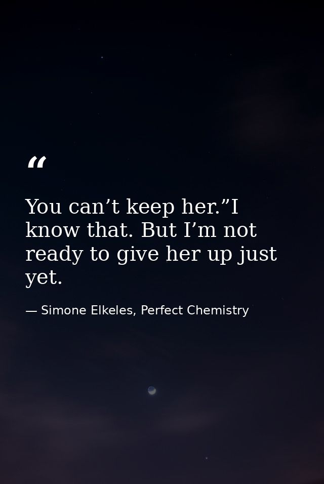 You can’t keep her.”I know that. But I’m not ready to give her up just yet. — Simone Elkeles, Perfect Chemistry