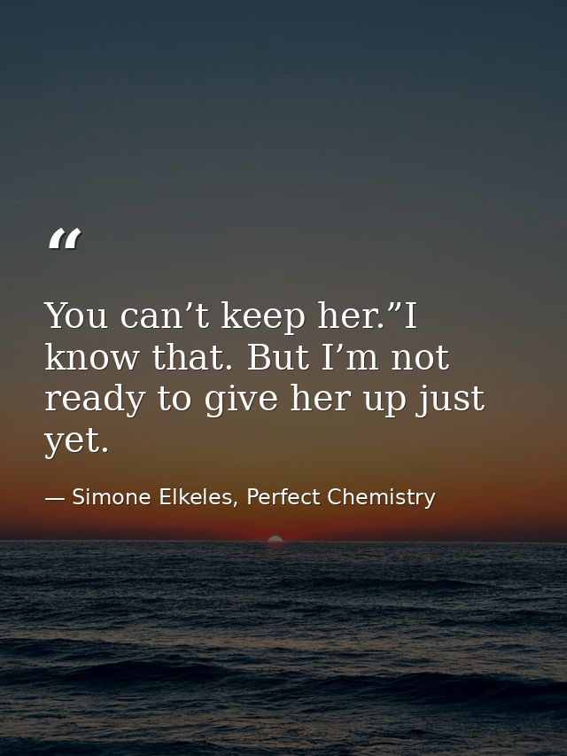 You can’t keep her.”I know that. But I’m not ready to give her up just yet. — Simone Elkeles, Perfect Chemistry