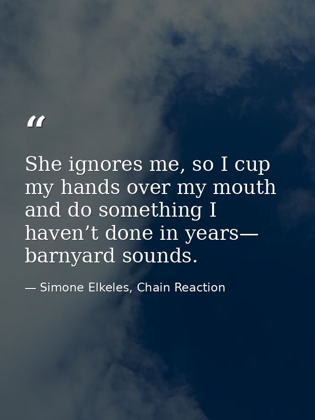 She ignores me, so I cup my hands over my mouth and do something I haven’t done in years— barnyard sounds. — Simone Elkeles, Chain Reaction