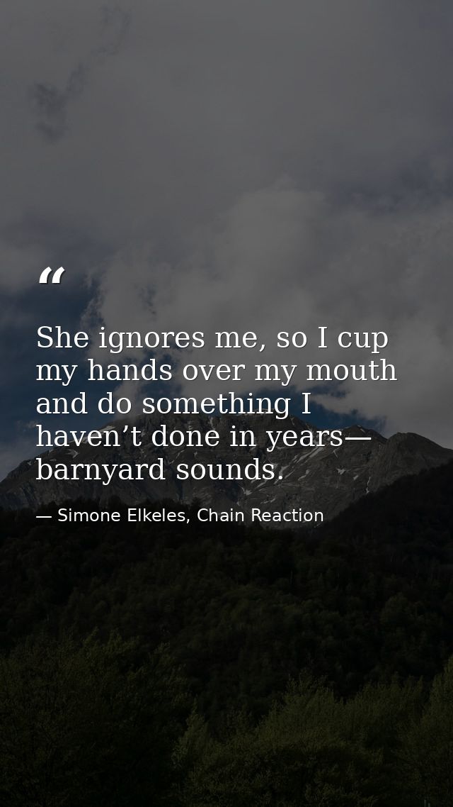 She ignores me, so I cup my hands over my mouth and do something I haven’t done in years— barnyard sounds. — Simone Elkeles, Chain Reaction