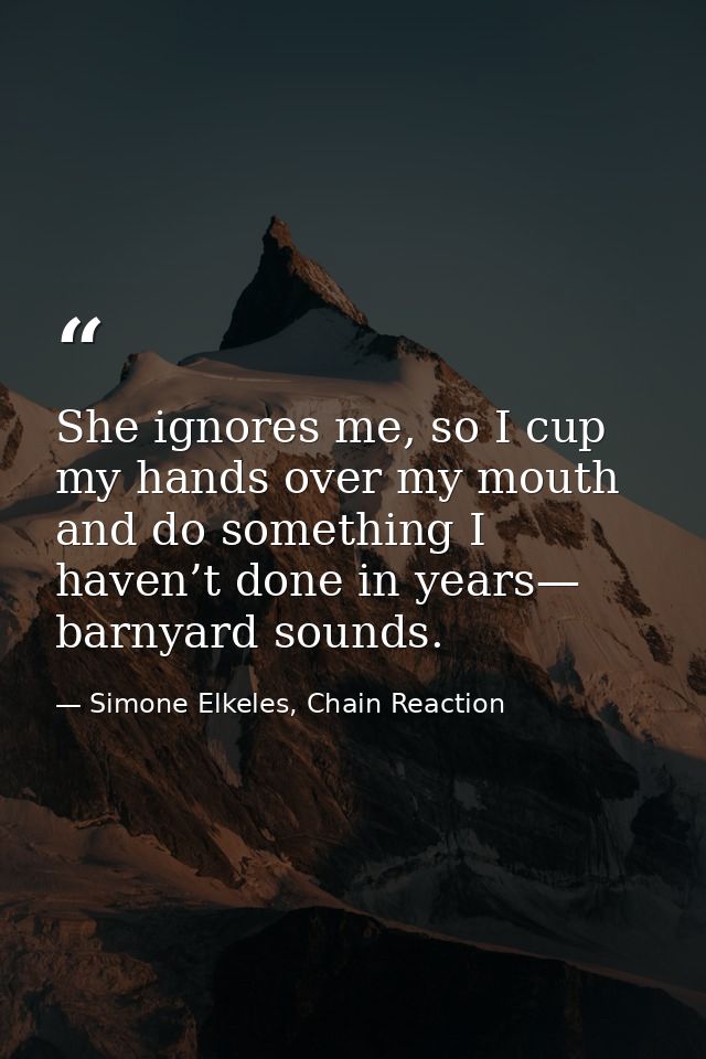 She ignores me, so I cup my hands over my mouth and do something I haven’t done in years— barnyard sounds. — Simone Elkeles, Chain Reaction