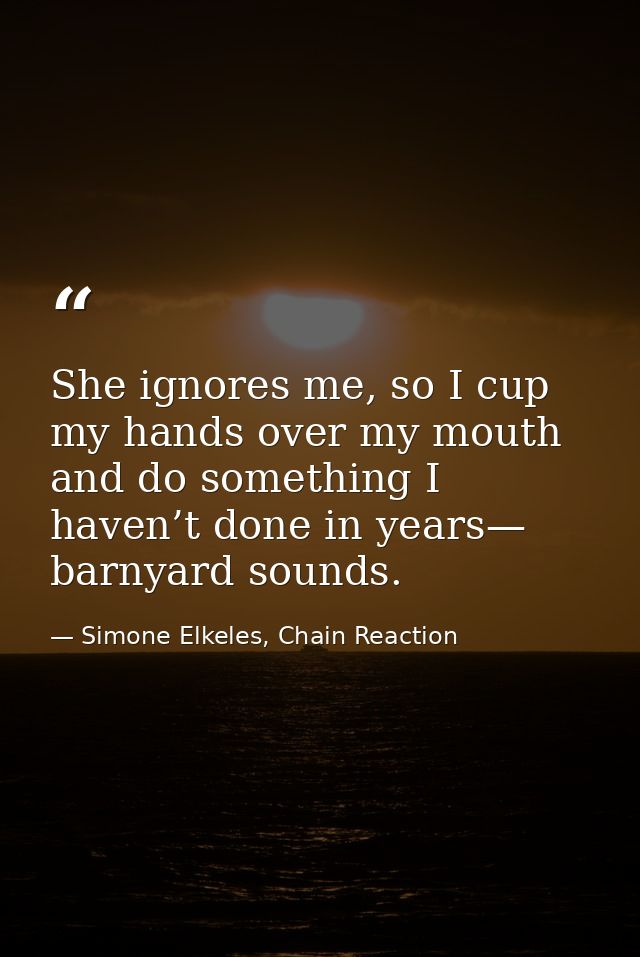 She ignores me, so I cup my hands over my mouth and do something I haven’t done in years— barnyard sounds. — Simone Elkeles, Chain Reaction