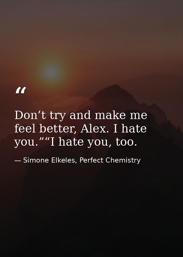 Don’t try and make me feel better, Alex. I hate you.”“I hate you, too. — Simone Elkeles, Perfect Chemistry