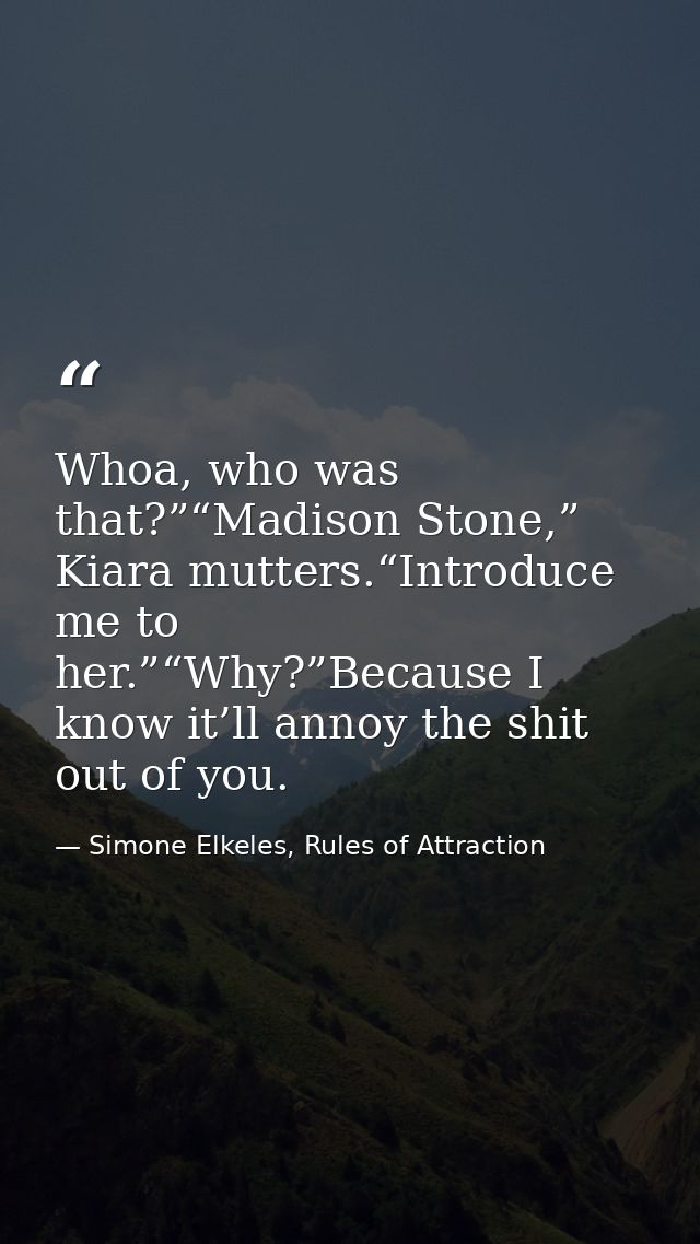 Whoa, who was that?”“Madison Stone,” Kiara mutters.“Introduce me to her.”“Why?”Because I know it’ll annoy the shit out o — Simone Elkeles, Rules of Attraction