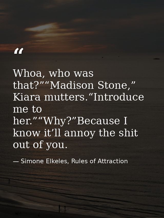 Whoa, who was that?”“Madison Stone,” Kiara mutters.“Introduce me to her.”“Why?”Because I know it’ll annoy the shit out o — Simone Elkeles, Rules of Attraction