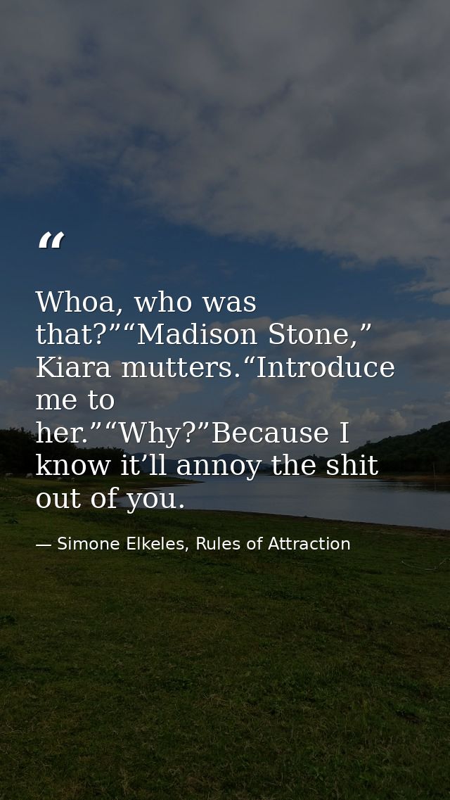 Whoa, who was that?”“Madison Stone,” Kiara mutters.“Introduce me to her.”“Why?”Because I know it’ll annoy the shit out o — Simone Elkeles, Rules of Attraction
