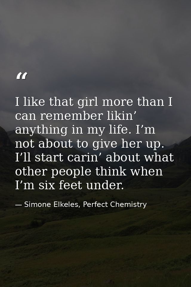 I like that girl more than I can remember likin’ anything in my life. I’m not about to give her up. I’ll start carin’ ab — Simone Elkeles, Perfect Chemistry