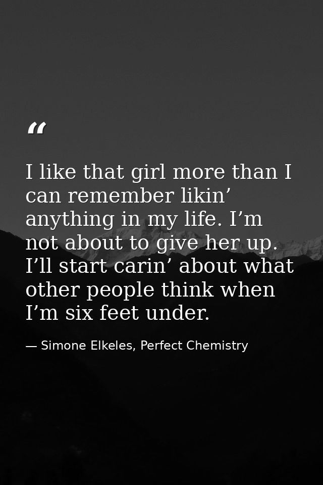 I like that girl more than I can remember likin’ anything in my life. I’m not about to give her up. I’ll start carin’ ab — Simone Elkeles, Perfect Chemistry