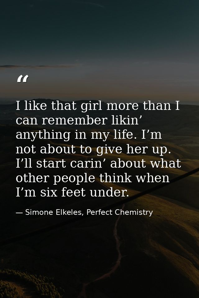 I like that girl more than I can remember likin’ anything in my life. I’m not about to give her up. I’ll start carin’ ab — Simone Elkeles, Perfect Chemistry