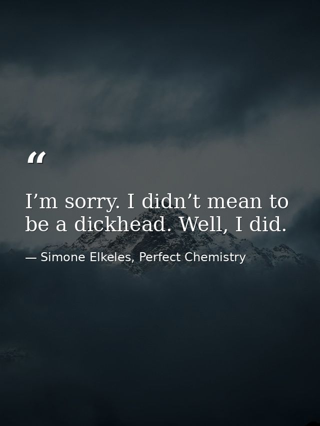 I’m sorry. I didn’t mean to be a dickhead. Well, I did. — Simone Elkeles, Perfect Chemistry