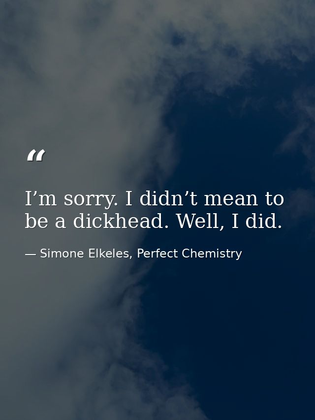 I’m sorry. I didn’t mean to be a dickhead. Well, I did. — Simone Elkeles, Perfect Chemistry