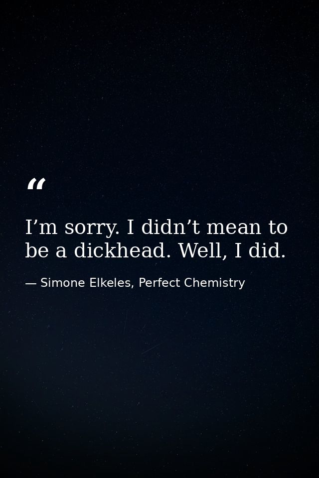 I’m sorry. I didn’t mean to be a dickhead. Well, I did. — Simone Elkeles, Perfect Chemistry