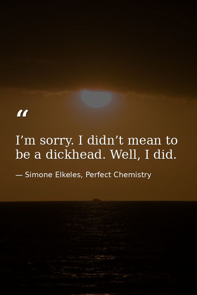 I’m sorry. I didn’t mean to be a dickhead. Well, I did. — Simone Elkeles, Perfect Chemistry