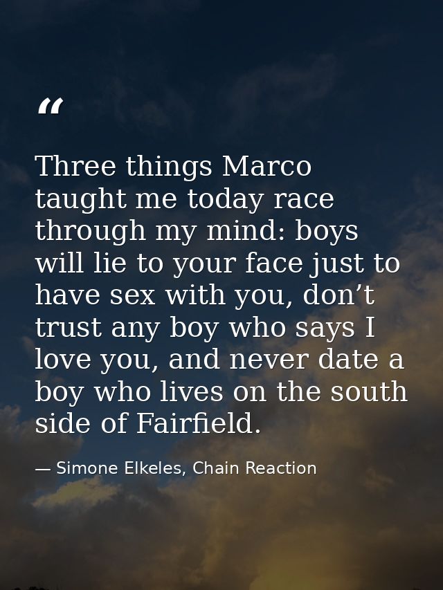 Three things Marco taught me today race through my mind: boys will lie to your face just to have sex with you, don’t tru — Simone Elkeles, Chain Reaction