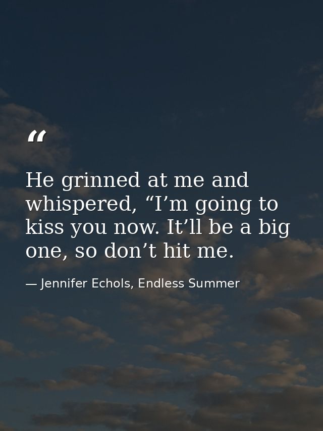 He grinned at me and whispered, “I’m going to kiss you now. It’ll be a big one, so don’t hit me. — Jennifer Echols, Endless Summer