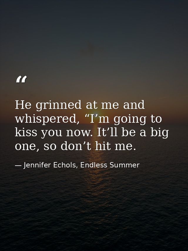 He grinned at me and whispered, “I’m going to kiss you now. It’ll be a big one, so don’t hit me. — Jennifer Echols, Endless Summer