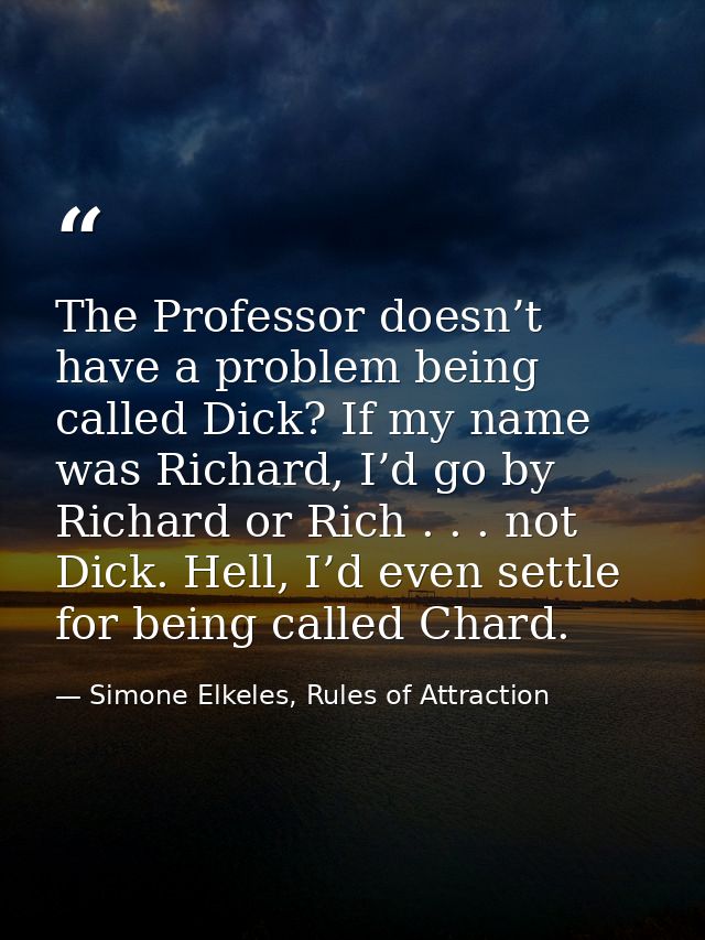The Professor doesn’t have a problem being called Dick? If my name was Richard, I’d go by Richard or Rich . . . not Dick — Simone Elkeles, Rules of Attraction