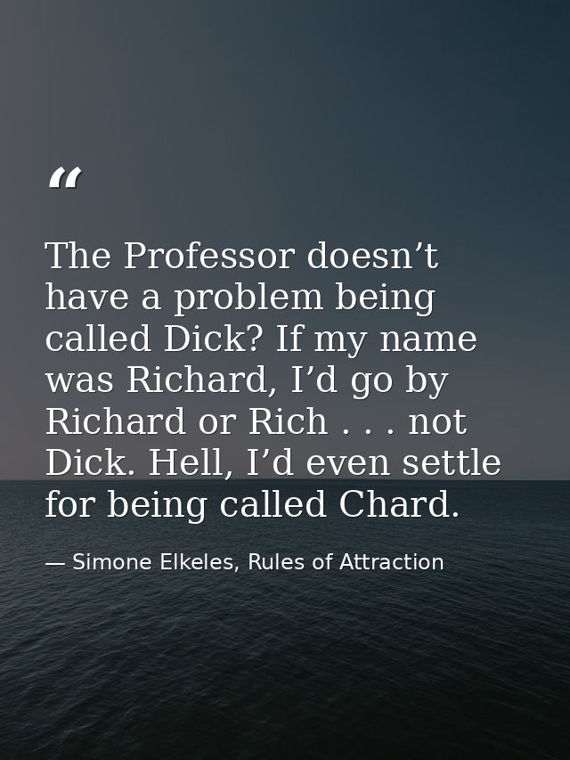 The Professor doesn’t have a problem being called Dick? If my name was Richard, I’d go by Richard or Rich . . . not Dick — Simone Elkeles, Rules of Attraction