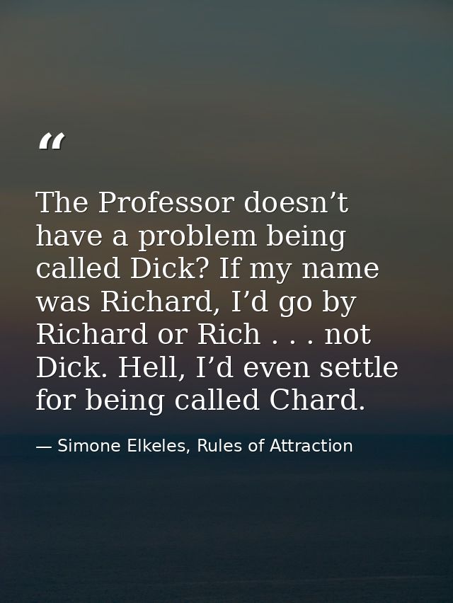 The Professor doesn’t have a problem being called Dick? If my name was Richard, I’d go by Richard or Rich . . . not Dick — Simone Elkeles, Rules of Attraction
