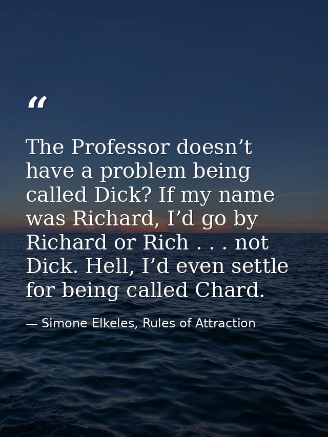 The Professor doesn’t have a problem being called Dick? If my name was Richard, I’d go by Richard or Rich . . . not Dick — Simone Elkeles, Rules of Attraction