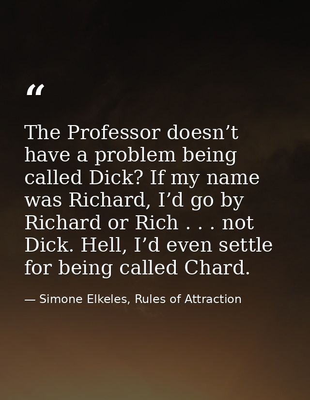 The Professor doesn’t have a problem being called Dick? If my name was Richard, I’d go by Richard or Rich . . . not Dick — Simone Elkeles, Rules of Attraction