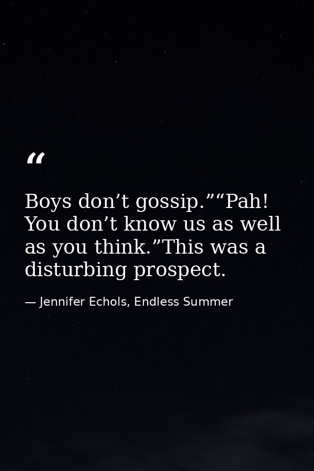 Boys don’t gossip.”“Pah! You don’t know us as well as you think.”This was a disturbing prospect. — Jennifer Echols, Endless Summer