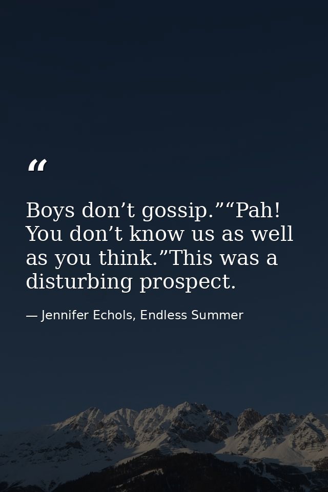 Boys don’t gossip.”“Pah! You don’t know us as well as you think.”This was a disturbing prospect. — Jennifer Echols, Endless Summer