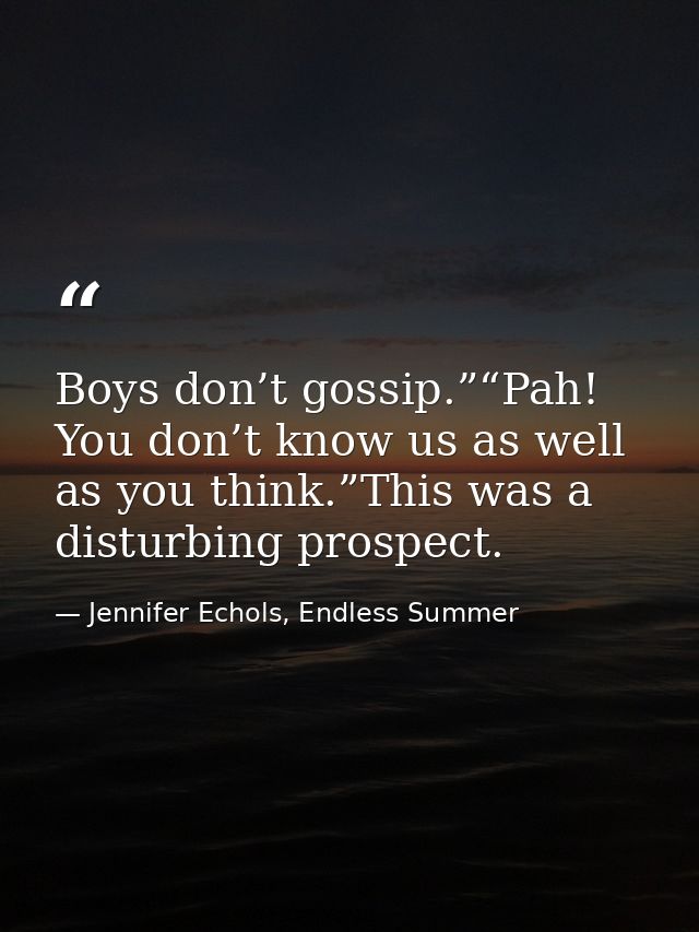 Boys don’t gossip.”“Pah! You don’t know us as well as you think.”This was a disturbing prospect. — Jennifer Echols, Endless Summer