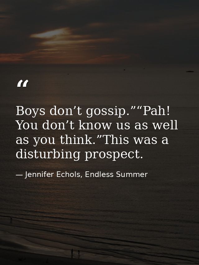 Boys don’t gossip.”“Pah! You don’t know us as well as you think.”This was a disturbing prospect. — Jennifer Echols, Endless Summer