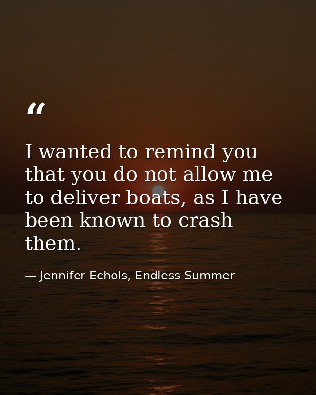 I wanted to remind you that you do not allow me to deliver boats, as I have been known to crash them. — Jennifer Echols, Endless Summer