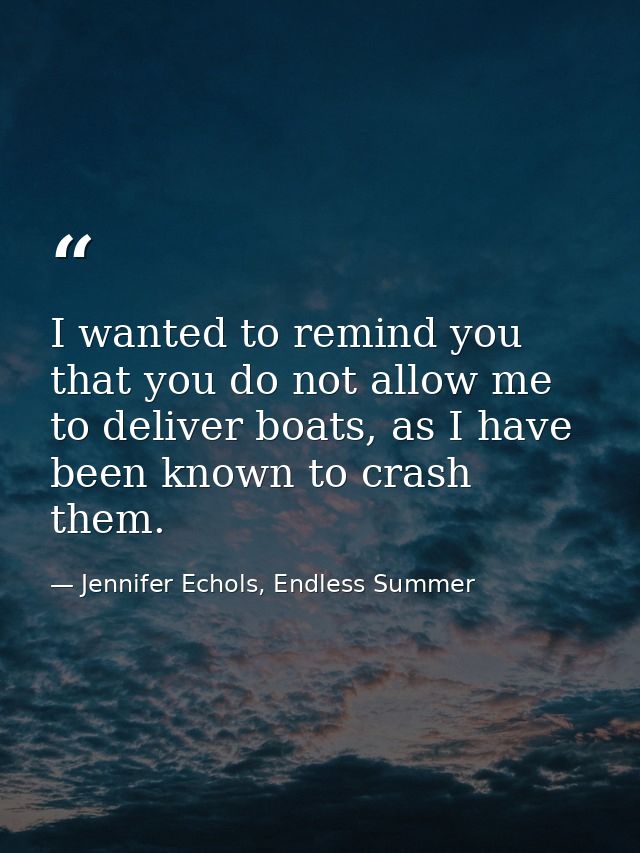 I wanted to remind you that you do not allow me to deliver boats, as I have been known to crash them. — Jennifer Echols, Endless Summer