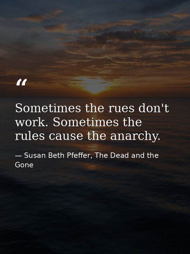 Sometimes the rues don't work. Sometimes the rules cause the anarchy. — Susan Beth Pfeffer, The Dead and the Gone