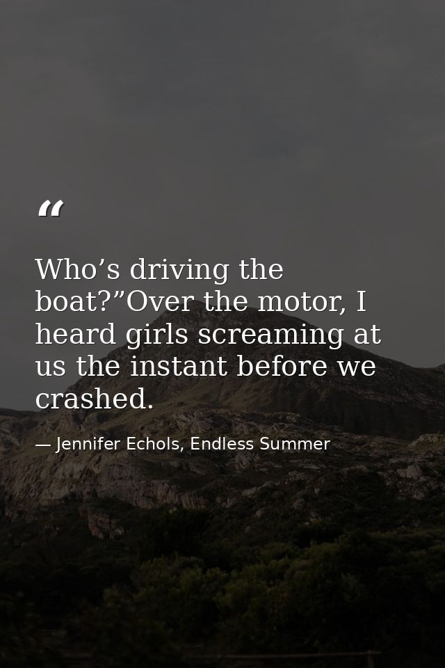 Who’s driving the boat?”Over the motor, I heard girls screaming at us the instant before we crashed. — Jennifer Echols, Endless Summer