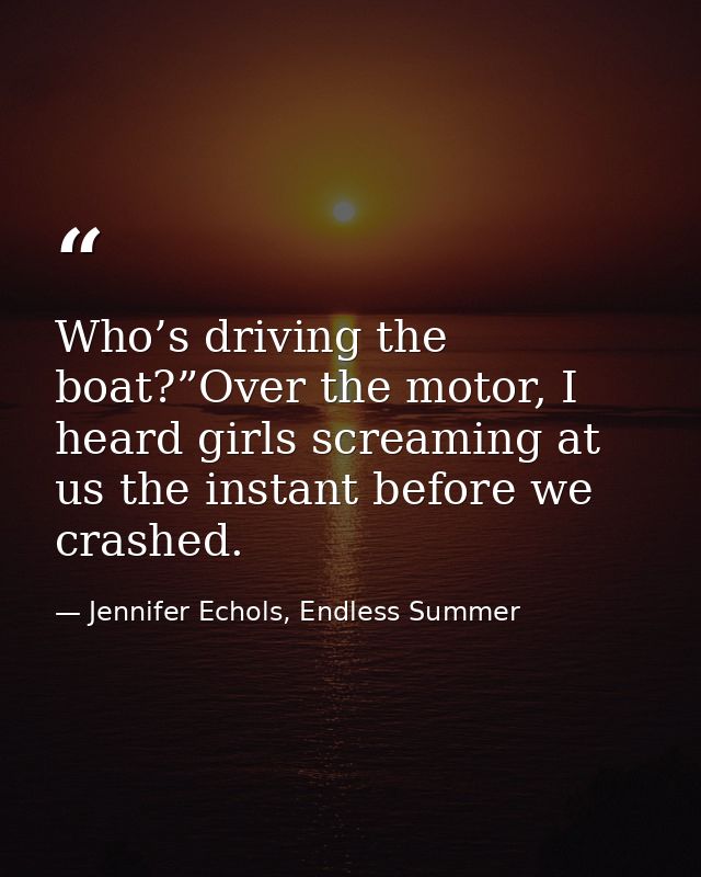 Who’s driving the boat?”Over the motor, I heard girls screaming at us the instant before we crashed. — Jennifer Echols, Endless Summer