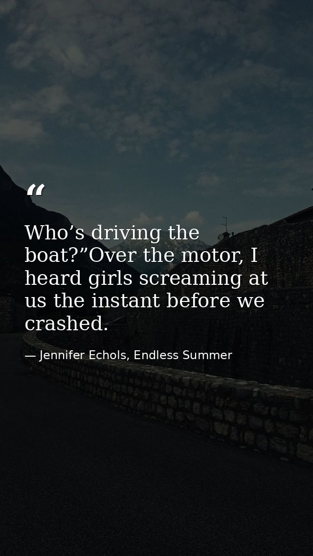 Who’s driving the boat?”Over the motor, I heard girls screaming at us the instant before we crashed. — Jennifer Echols, Endless Summer