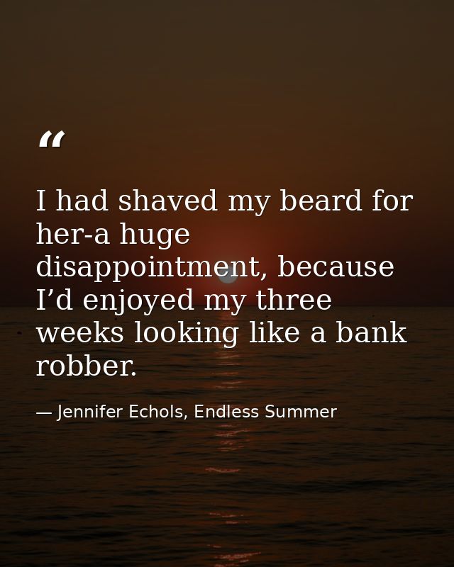 I had shaved my beard for her-a huge disappointment, because I’d enjoyed my three weeks looking like a bank robber. — Jennifer Echols, Endless Summer