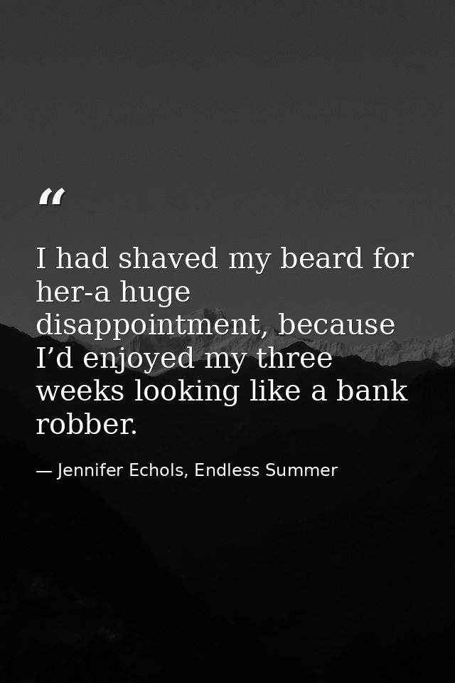 I had shaved my beard for her-a huge disappointment, because I’d enjoyed my three weeks looking like a bank robber. — Jennifer Echols, Endless Summer