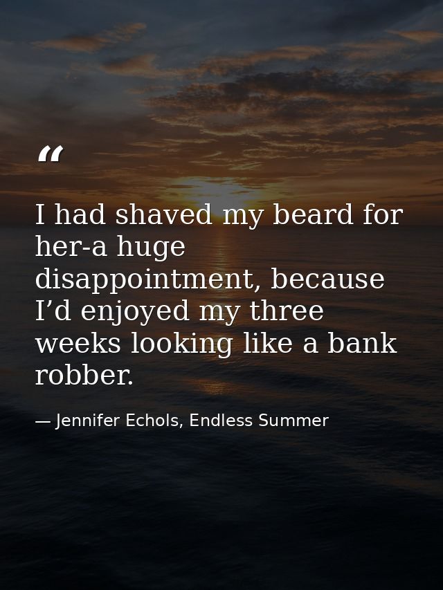 I had shaved my beard for her-a huge disappointment, because I’d enjoyed my three weeks looking like a bank robber. — Jennifer Echols, Endless Summer