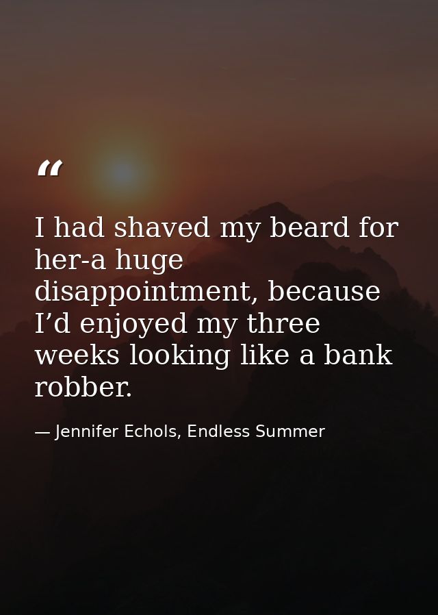 I had shaved my beard for her-a huge disappointment, because I’d enjoyed my three weeks looking like a bank robber. — Jennifer Echols, Endless Summer