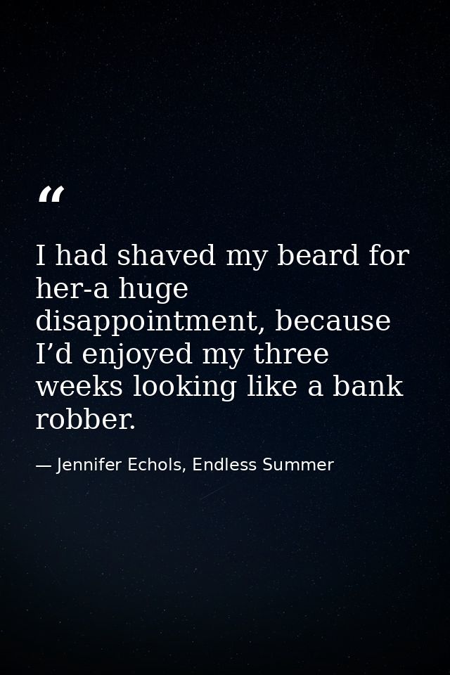 I had shaved my beard for her-a huge disappointment, because I’d enjoyed my three weeks looking like a bank robber. — Jennifer Echols, Endless Summer