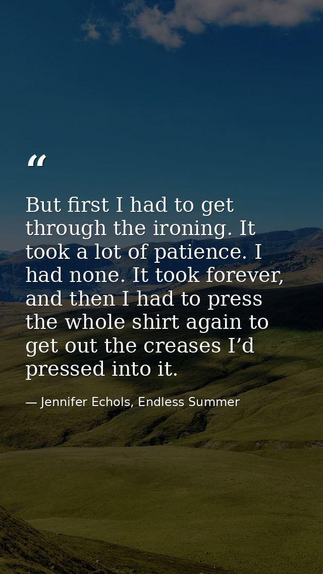 But first I had to get through the ironing. It took a lot of patience. I had none. It took forever, and then I had to pr — Jennifer Echols, Endless Summer