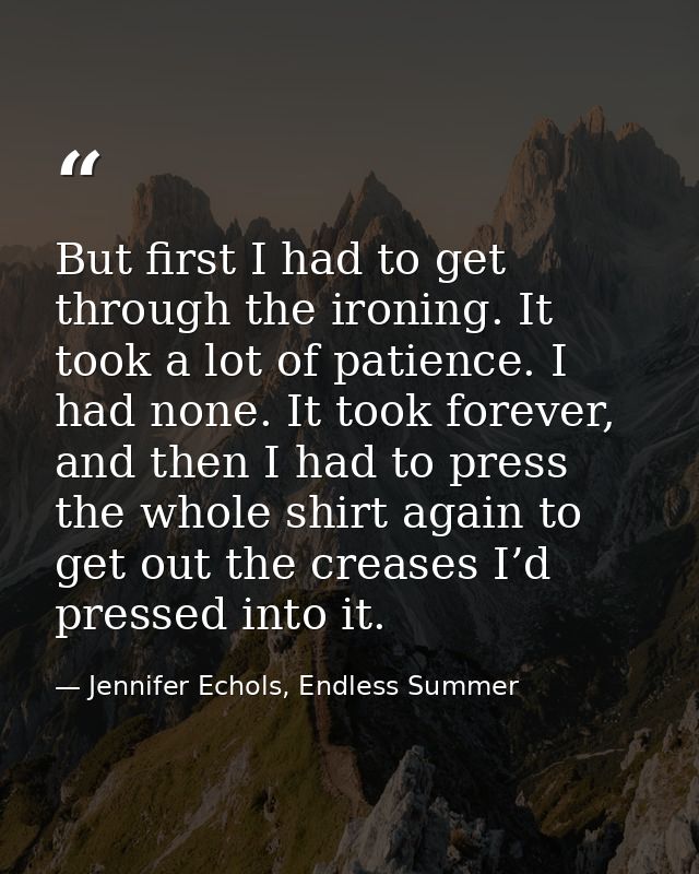 But first I had to get through the ironing. It took a lot of patience. I had none. It took forever, and then I had to pr — Jennifer Echols, Endless Summer