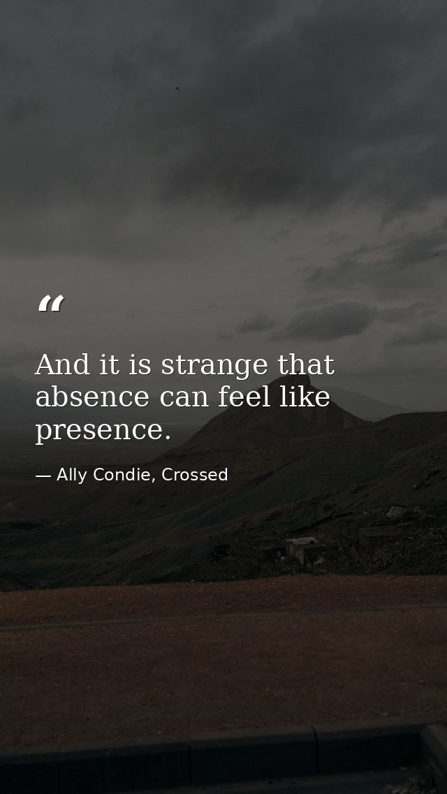 And it is strange that absence can feel like presence. — Ally Condie, Crossed
